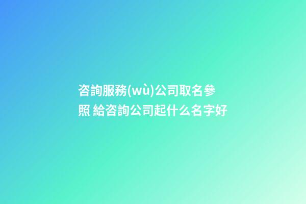咨詢服務(wù)公司取名參照 給咨詢公司起什么名字好